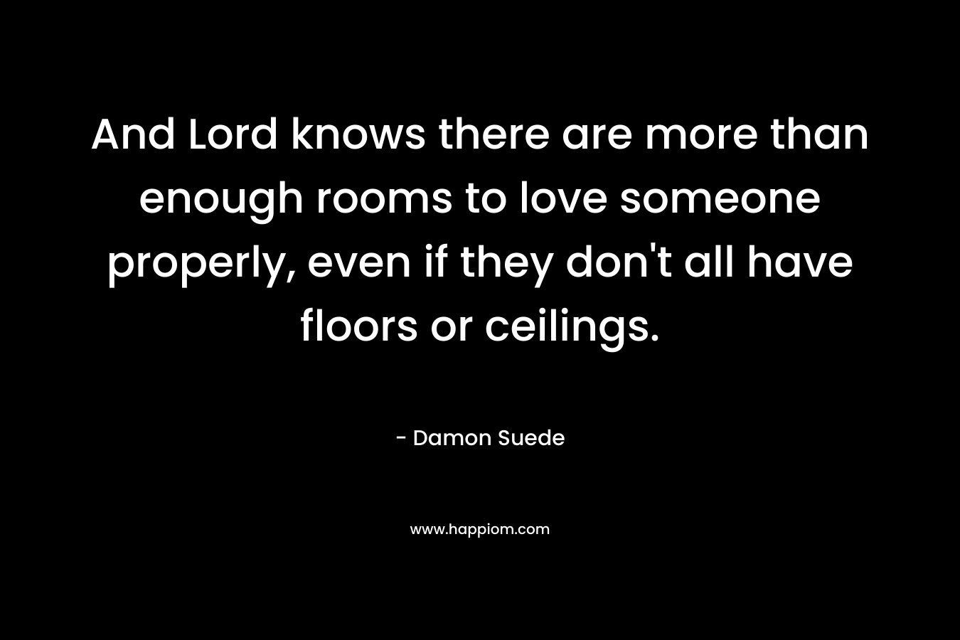 And Lord knows there are more than enough rooms to love someone properly, even if they don't all have floors or ceilings.