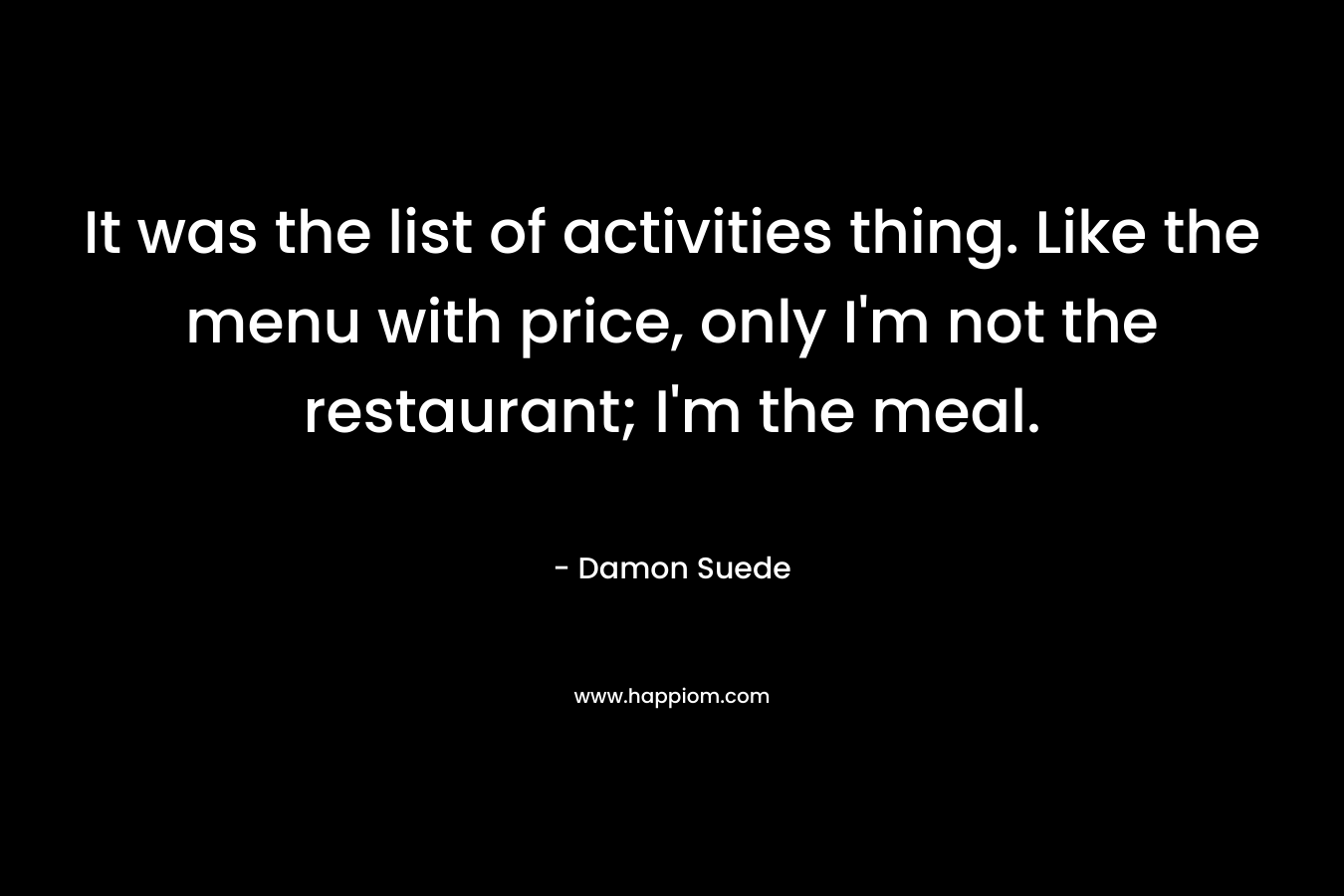 It was the list of activities thing. Like the menu with price, only I'm not the restaurant; I'm the meal.