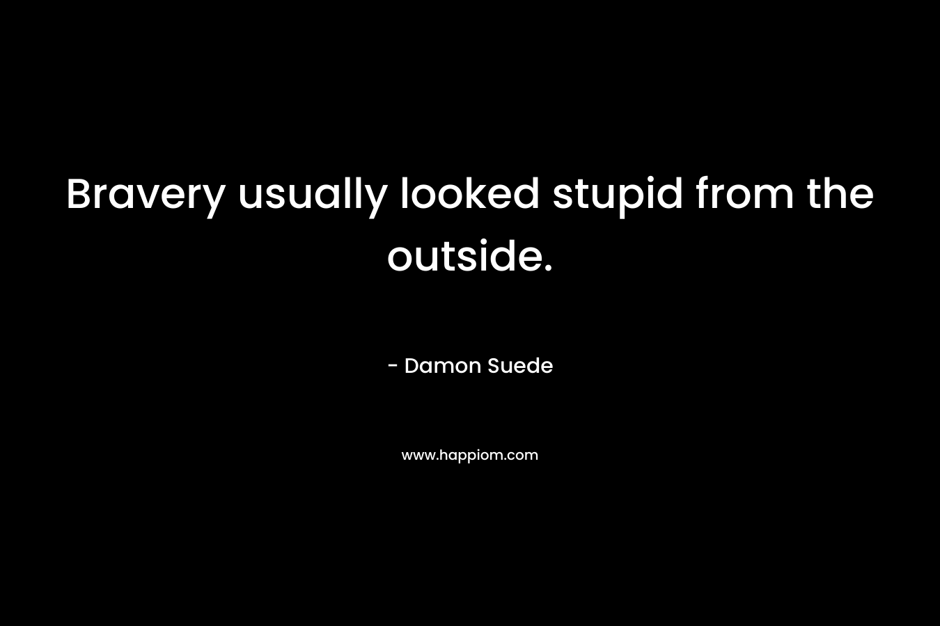 Bravery usually looked stupid from the outside.