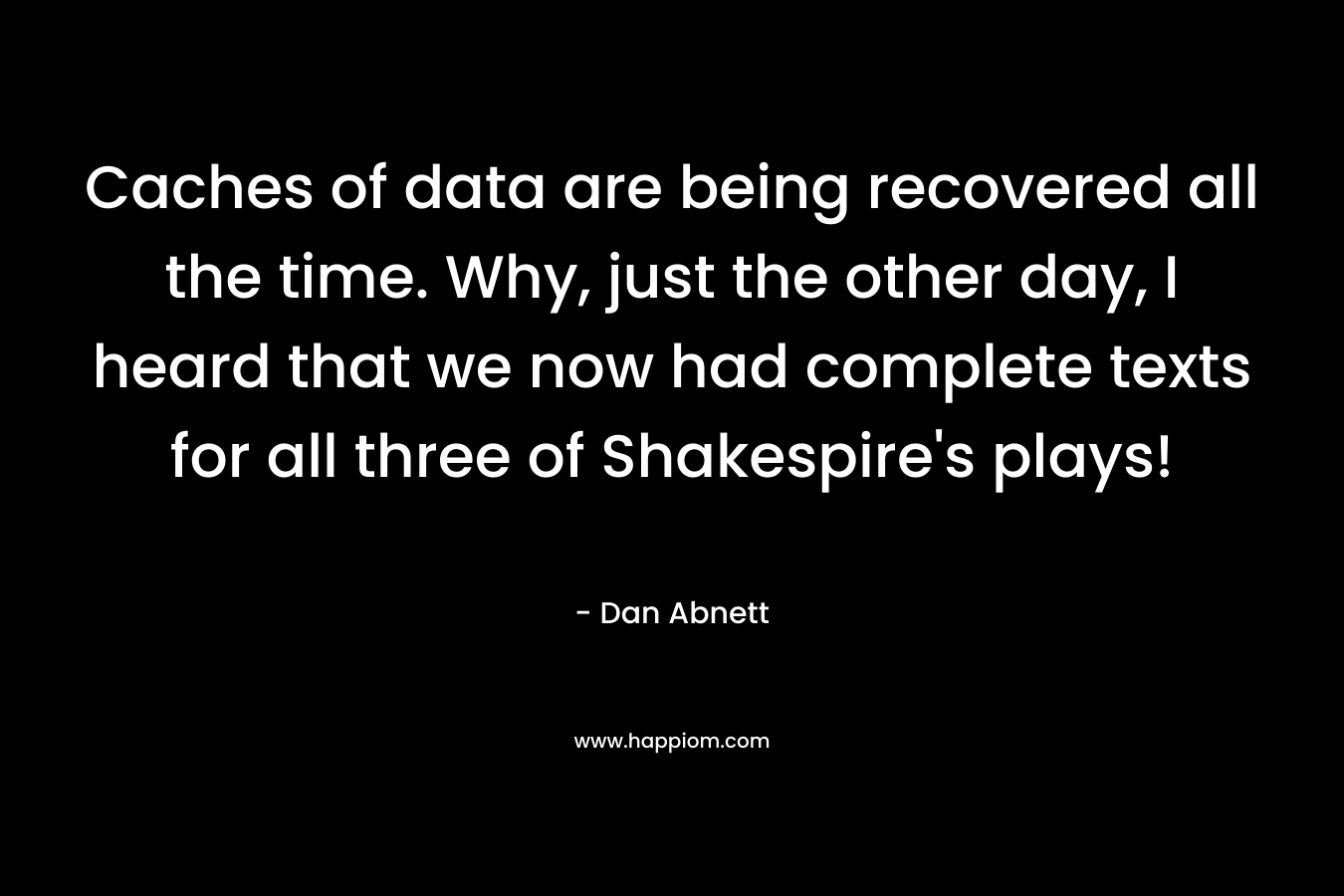 Caches of data are being recovered all the time. Why, just the other day, I heard that we now had complete texts for all three of Shakespire’s plays! – Dan Abnett