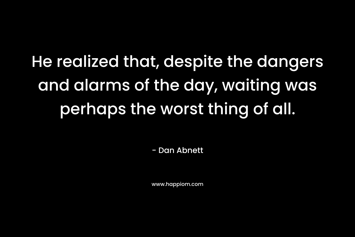 He realized that, despite the dangers and alarms of the day, waiting was perhaps the worst thing of all. – Dan Abnett