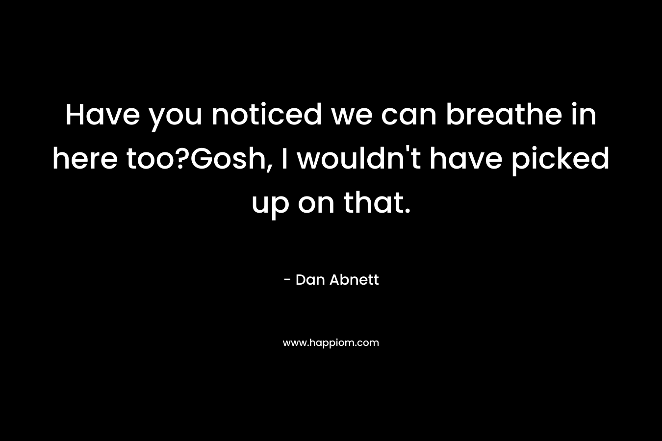 Have you noticed we can breathe in here too?Gosh, I wouldn’t have picked up on that. – Dan Abnett