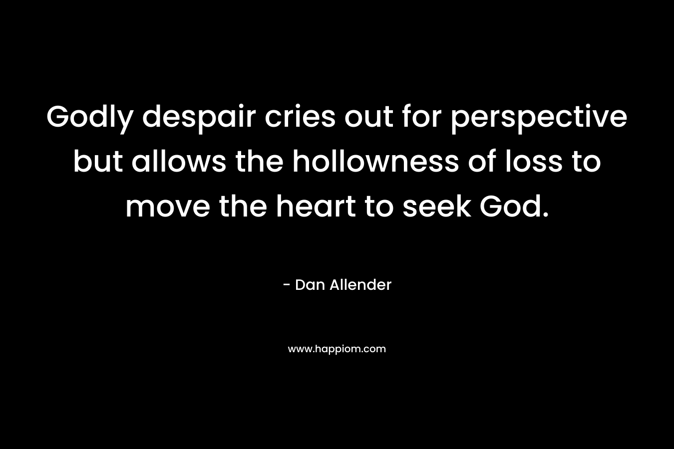 Godly despair cries out for perspective but allows the hollowness of loss to move the heart to seek God. – Dan Allender