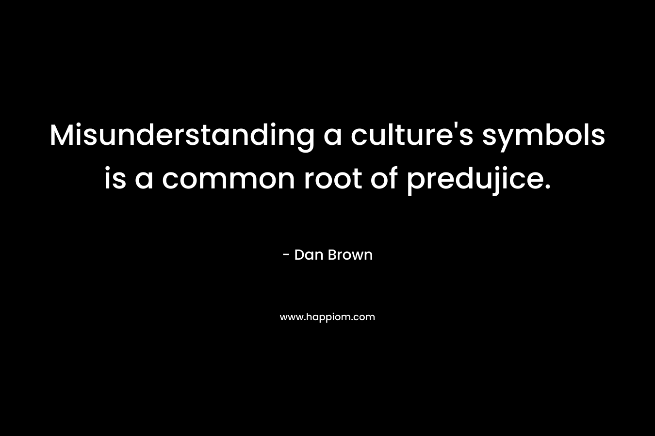 Misunderstanding a culture’s symbols is a common root of predujice. – Dan Brown