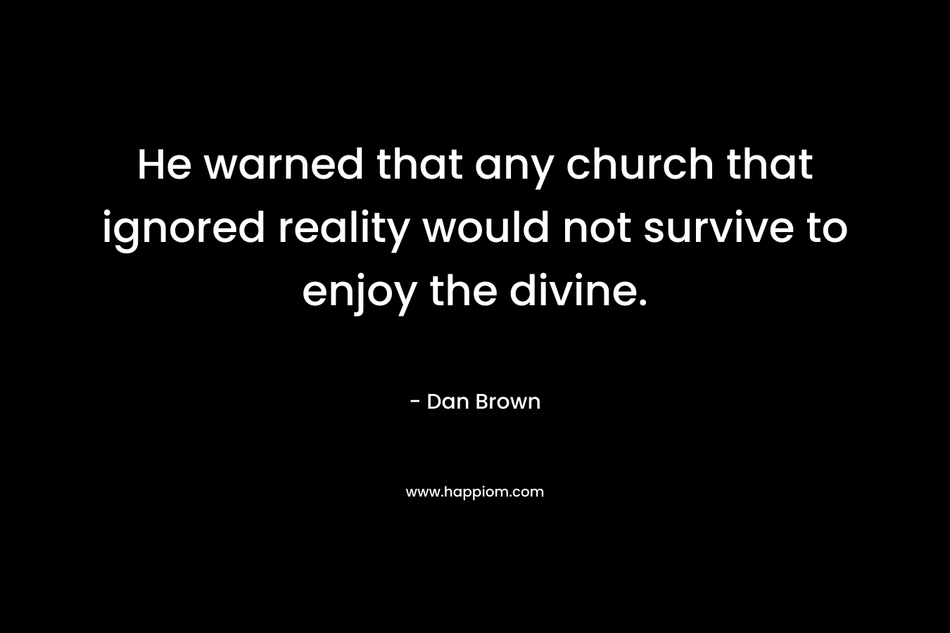He warned that any church that ignored reality would not survive to enjoy the divine. – Dan Brown