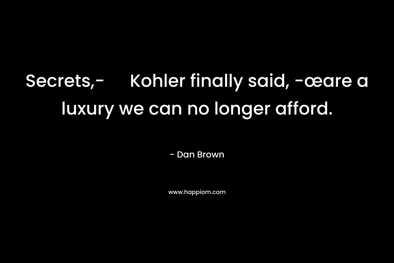 Secrets,- Kohler finally said, -œare a luxury we can no longer afford. – Dan Brown