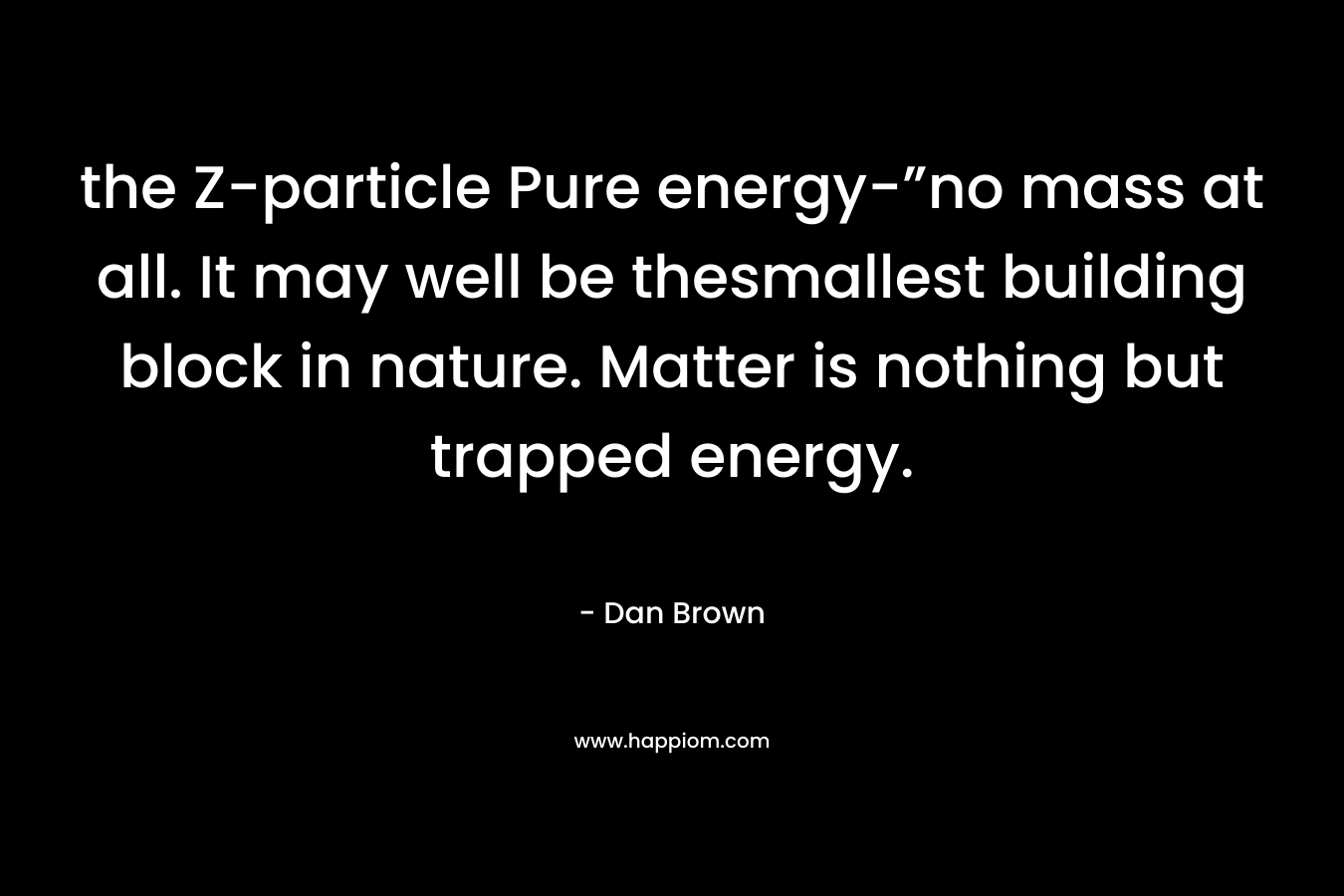 the Z-particle Pure energy-”no mass at all. It may well be thesmallest building block in nature. Matter is nothing but trapped energy. – Dan Brown