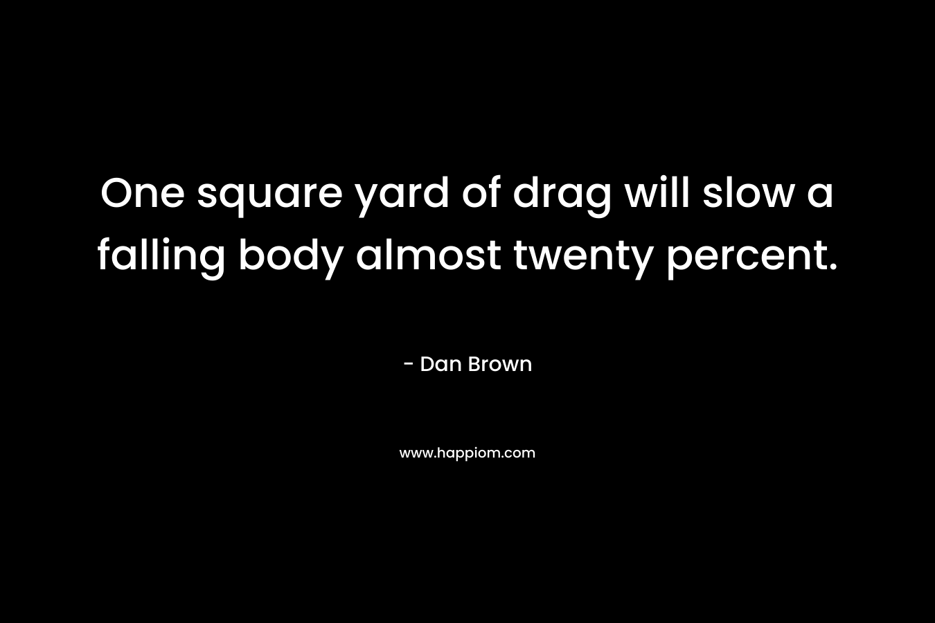 One square yard of drag will slow a falling body almost twenty percent. – Dan Brown