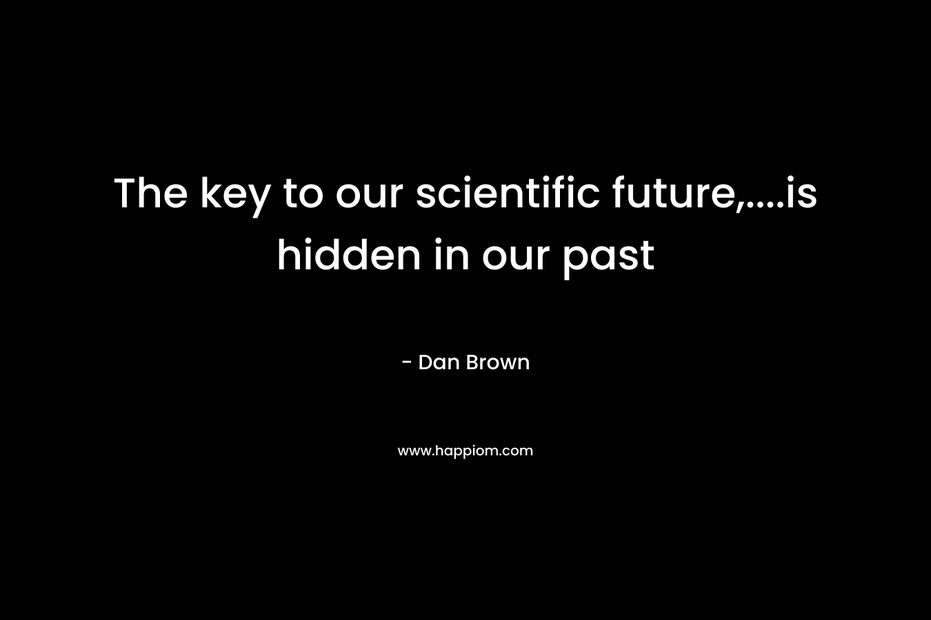 The key to our scientific future,….is hidden in our past – Dan Brown