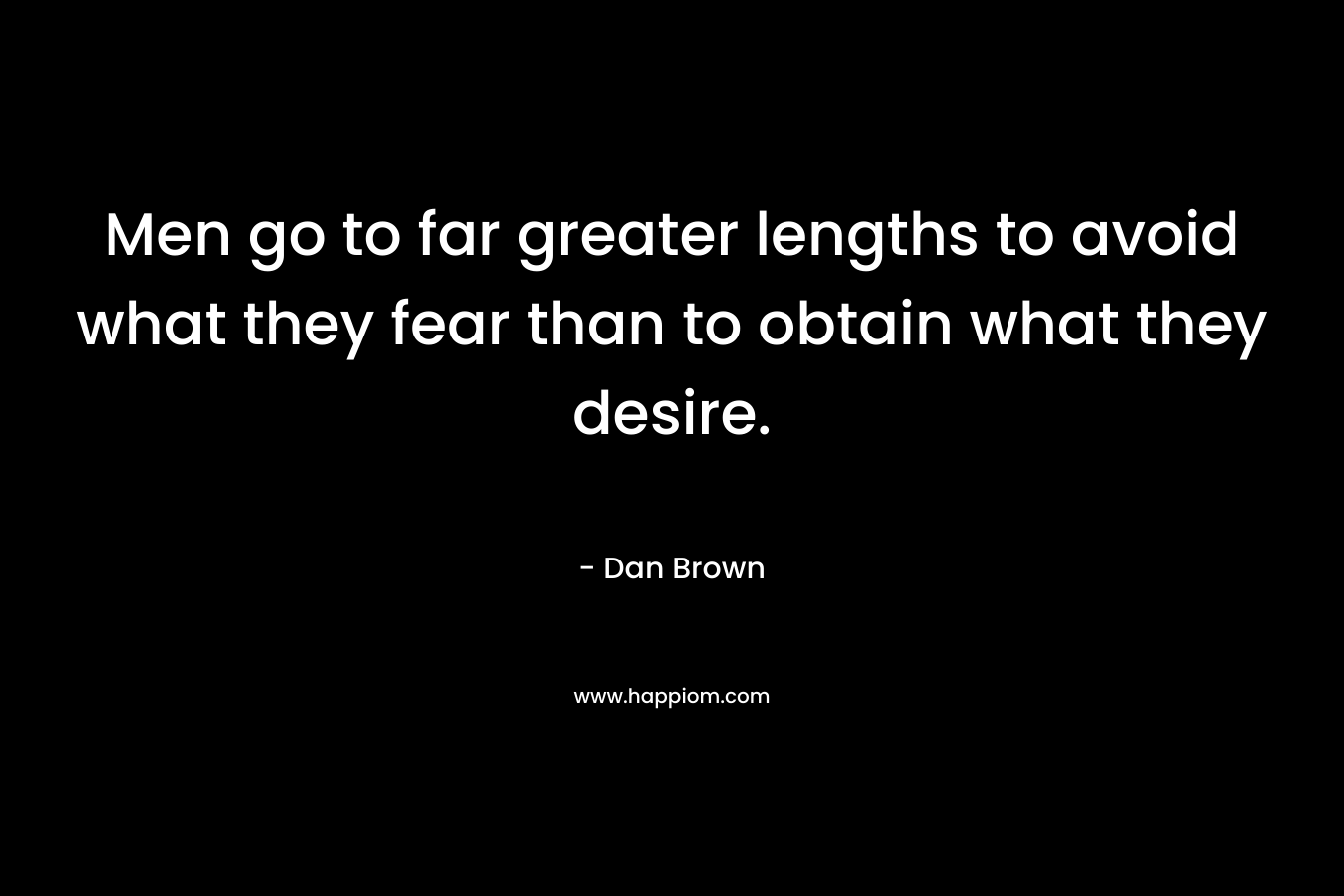 Men go to far greater lengths to avoid what they fear than to obtain what they desire.