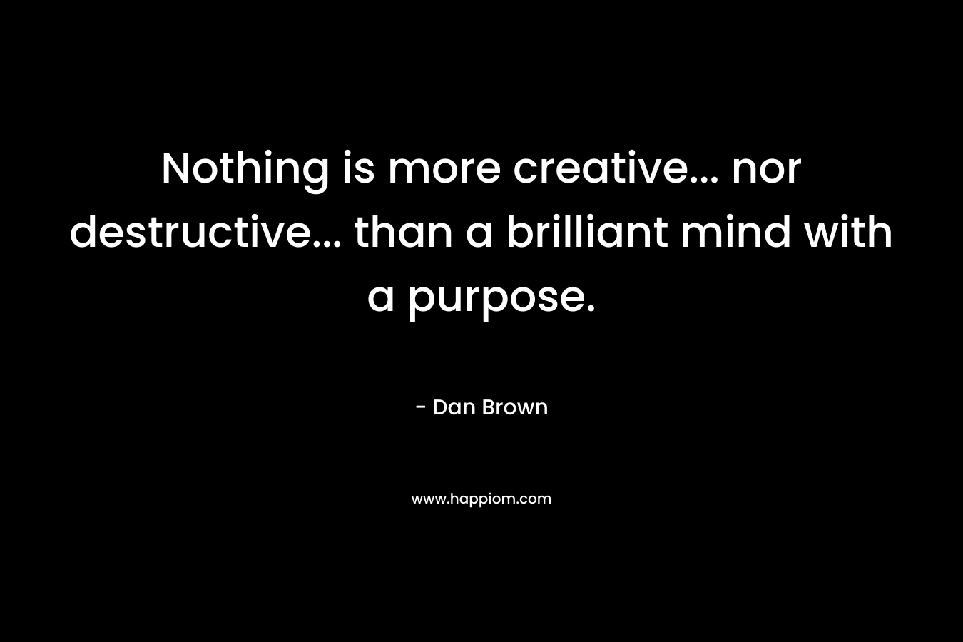 Nothing is more creative... nor destructive... than a brilliant mind with a purpose.