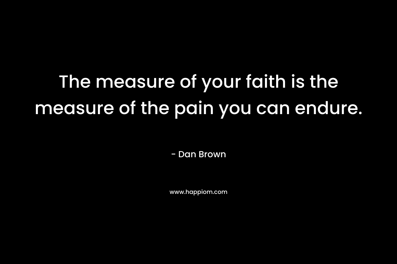 The measure of your faith is the measure of the pain you can endure.