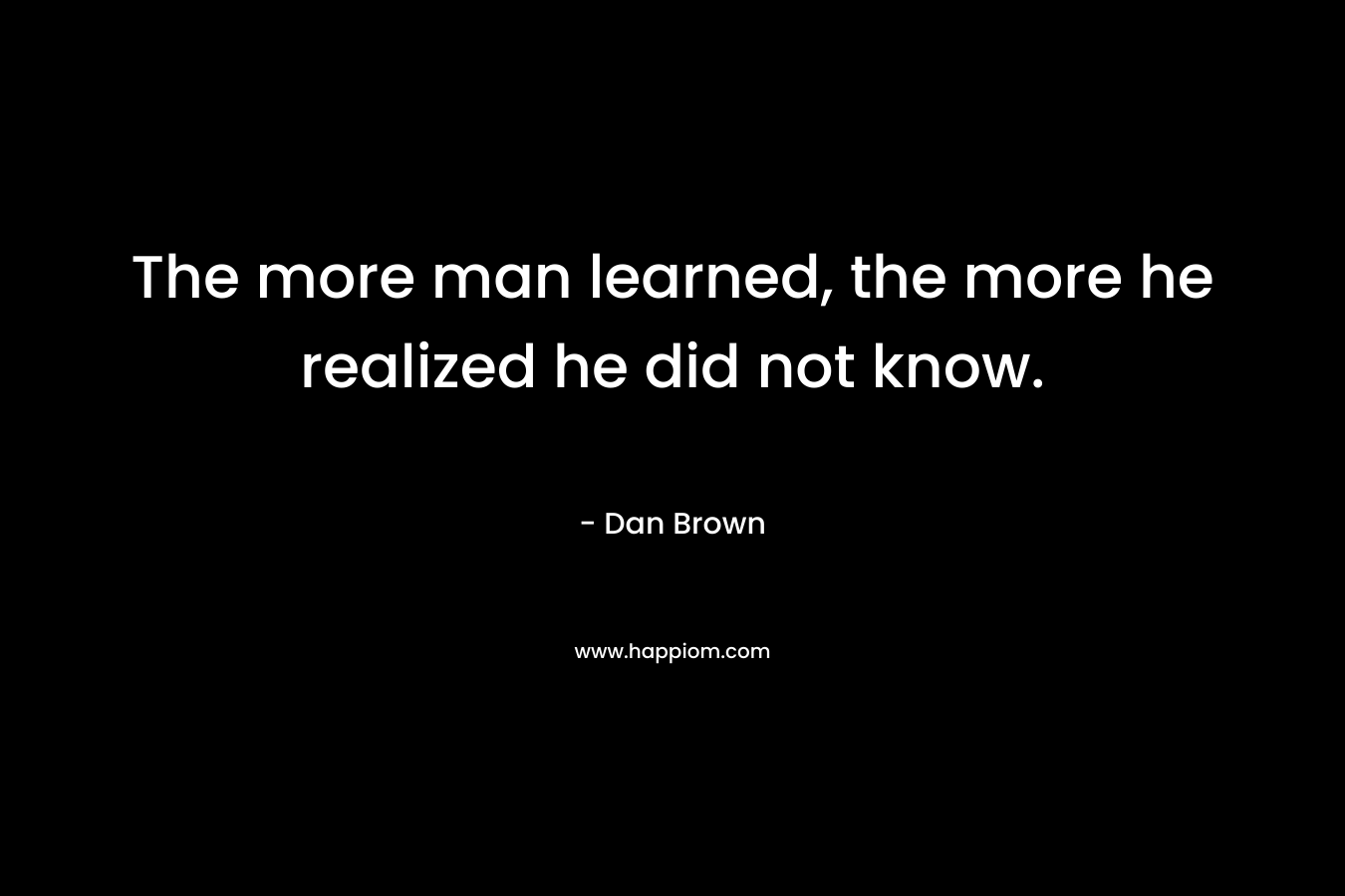 The more man learned, the more he realized he did not know.