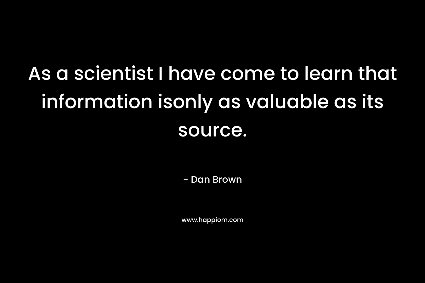 As a scientist I have come to learn that information isonly as valuable as its source. – Dan Brown