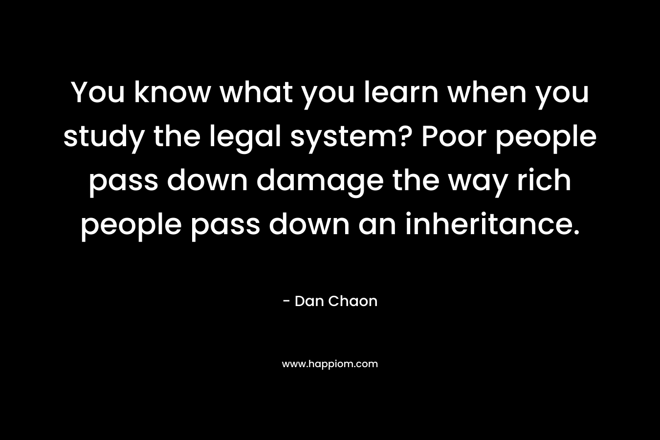 You know what you learn when you study the legal system? Poor people pass down damage the way rich people pass down an inheritance.