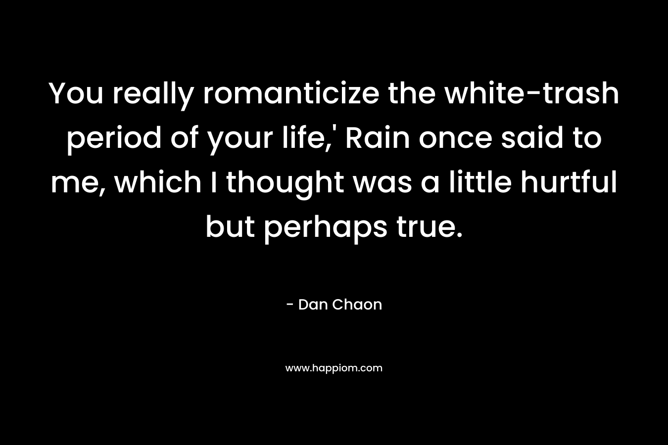 You really romanticize the white-trash period of your life,’ Rain once said to me, which I thought was a little hurtful but perhaps true. – Dan Chaon