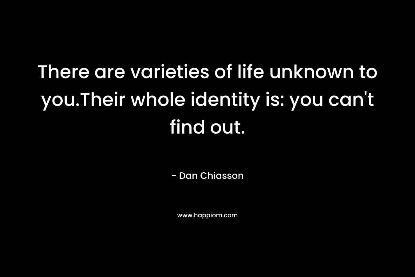 There are varieties of life unknown to you.Their whole identity is: you can't find out.