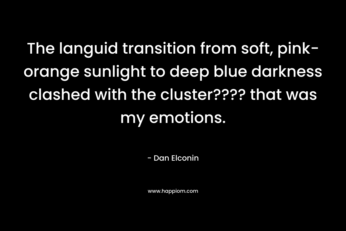 The languid transition from soft, pink-orange sunlight to deep blue darkness clashed with the cluster???? that was my emotions. – Dan Elconin