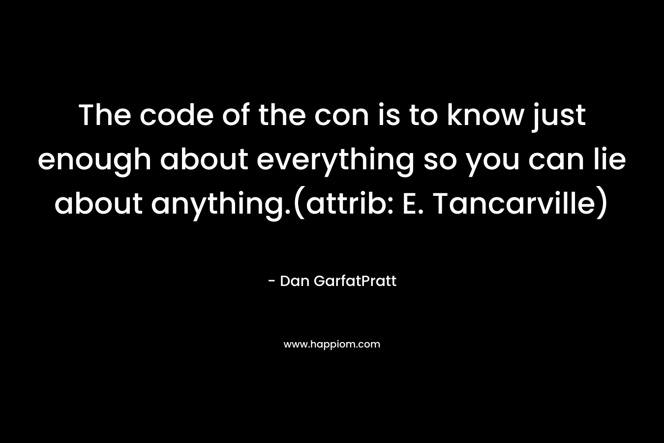 The code of the con is to know just enough about everything so you can lie about anything.(attrib: E. Tancarville) – Dan GarfatPratt