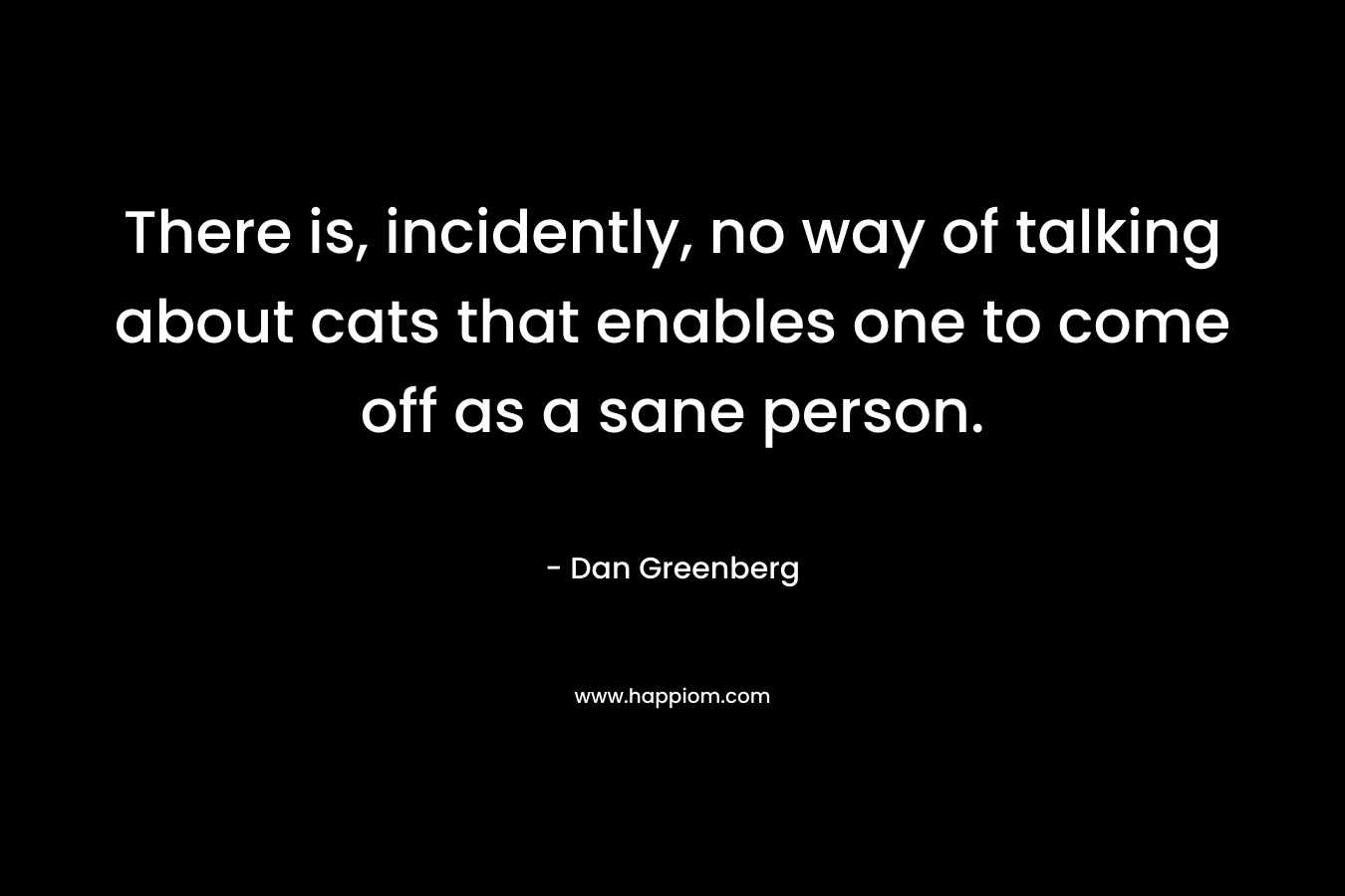 There is, incidently, no way of talking about cats that enables one to come off as a sane person. – Dan Greenberg