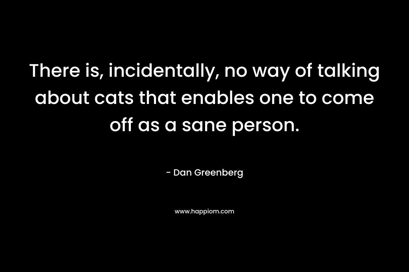 There is, incidentally, no way of talking about cats that enables one to come off as a sane person. – Dan Greenberg