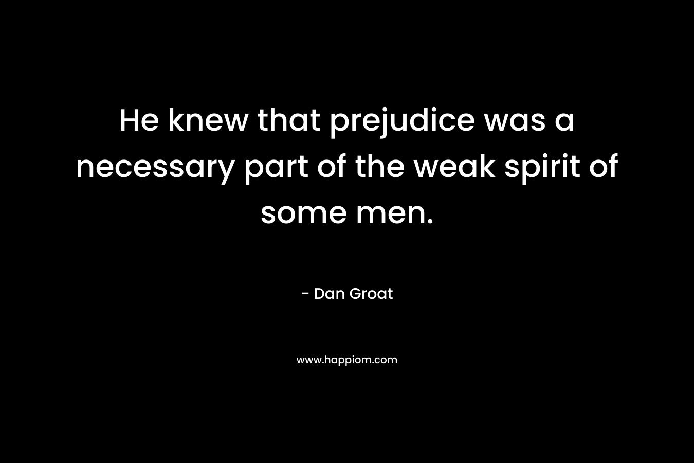 He knew that prejudice was a necessary part of the weak spirit of some men.