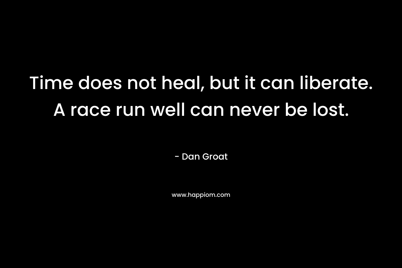 Time does not heal, but it can liberate. A race run well can never be lost. – Dan Groat