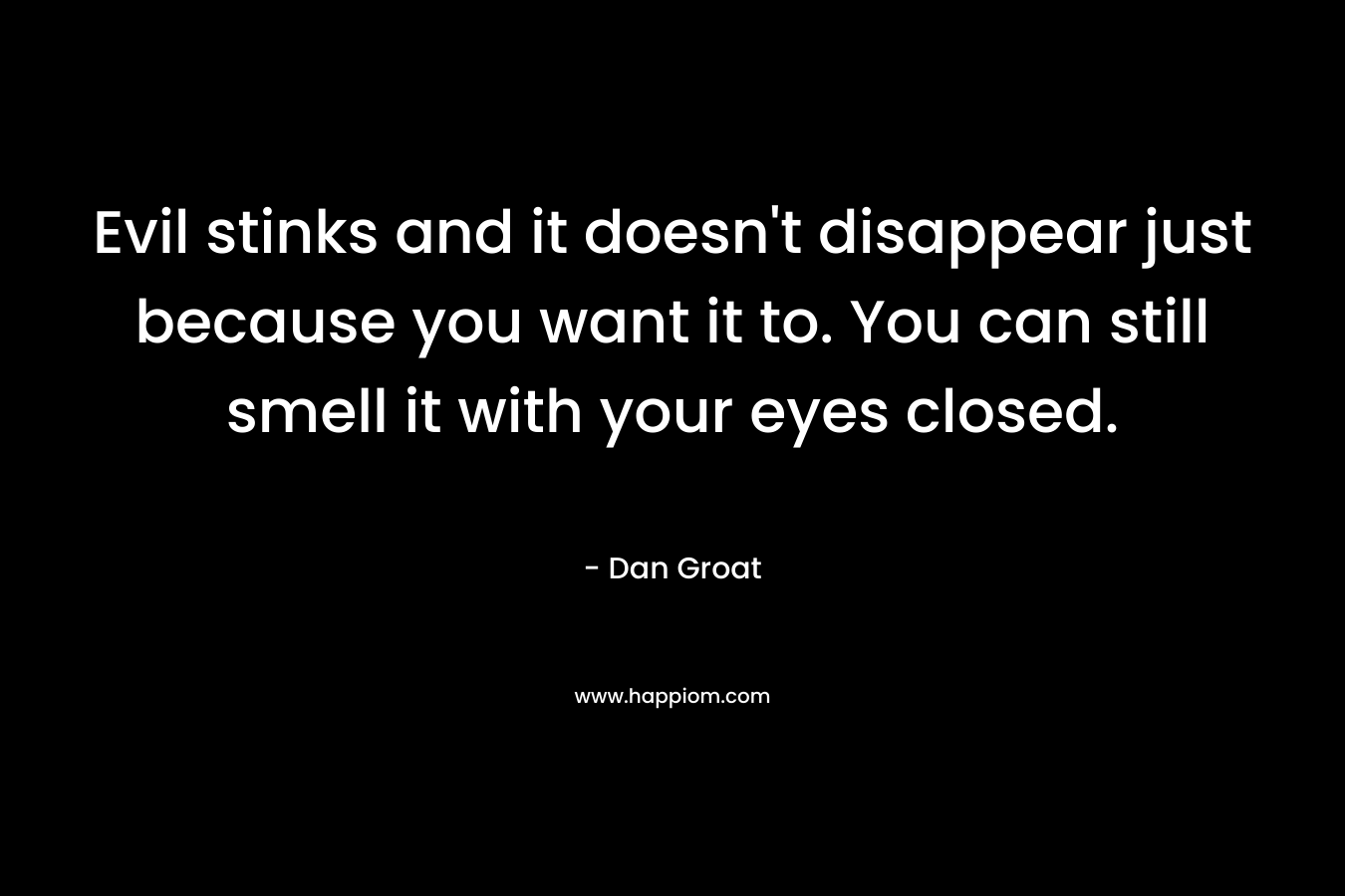 Evil stinks and it doesn't disappear just because you want it to. You can still smell it with your eyes closed.
