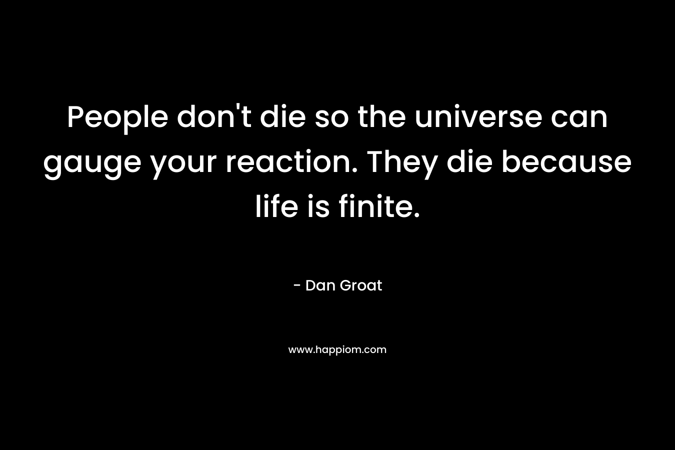 People don’t die so the universe can gauge your reaction. They die because life is finite. – Dan Groat