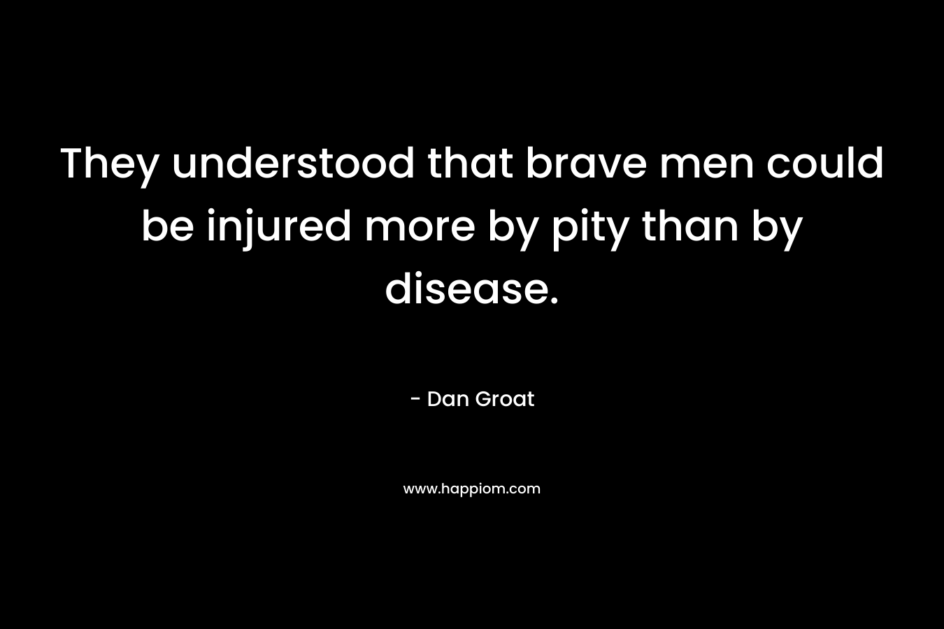 They understood that brave men could be injured more by pity than by disease. – Dan Groat