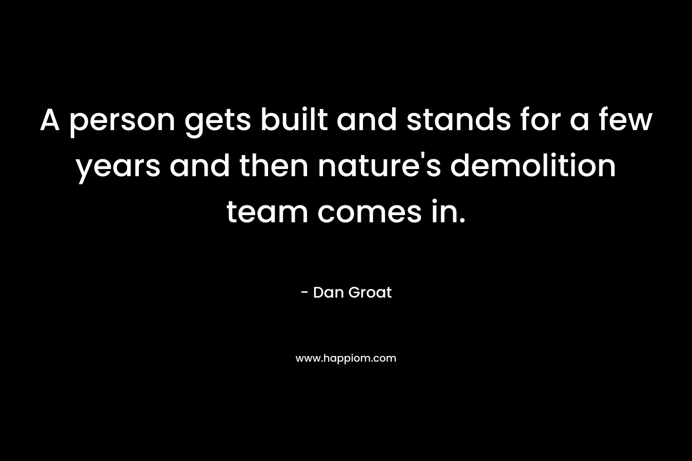 A person gets built and stands for a few years and then nature’s demolition team comes in. – Dan Groat