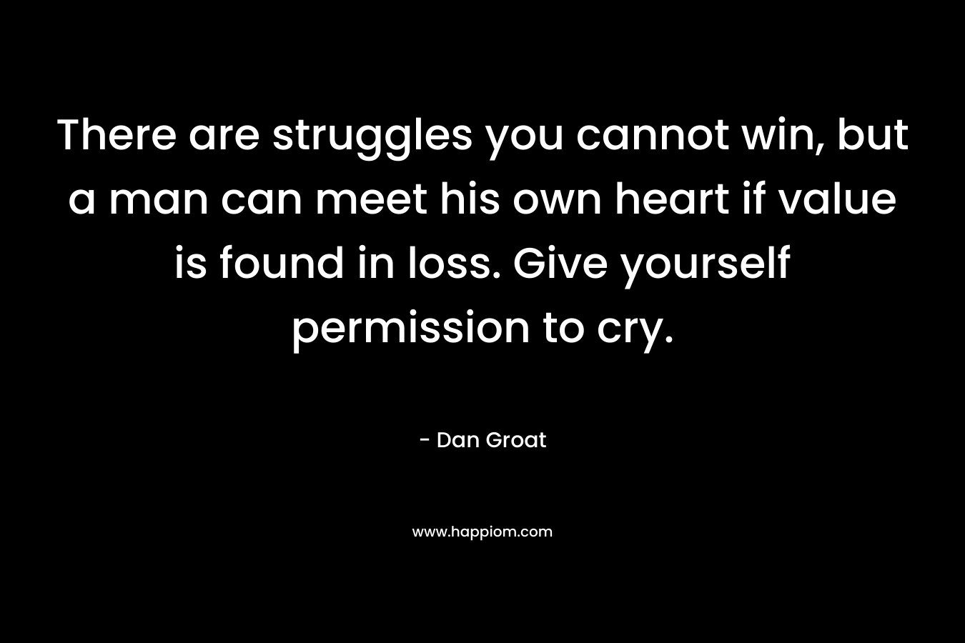 There are struggles you cannot win, but a man can meet his own heart if value is found in loss. Give yourself permission to cry.