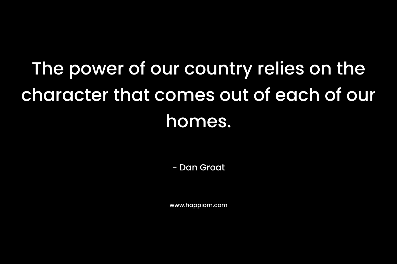 The power of our country relies on the character that comes out of each of our homes. – Dan Groat