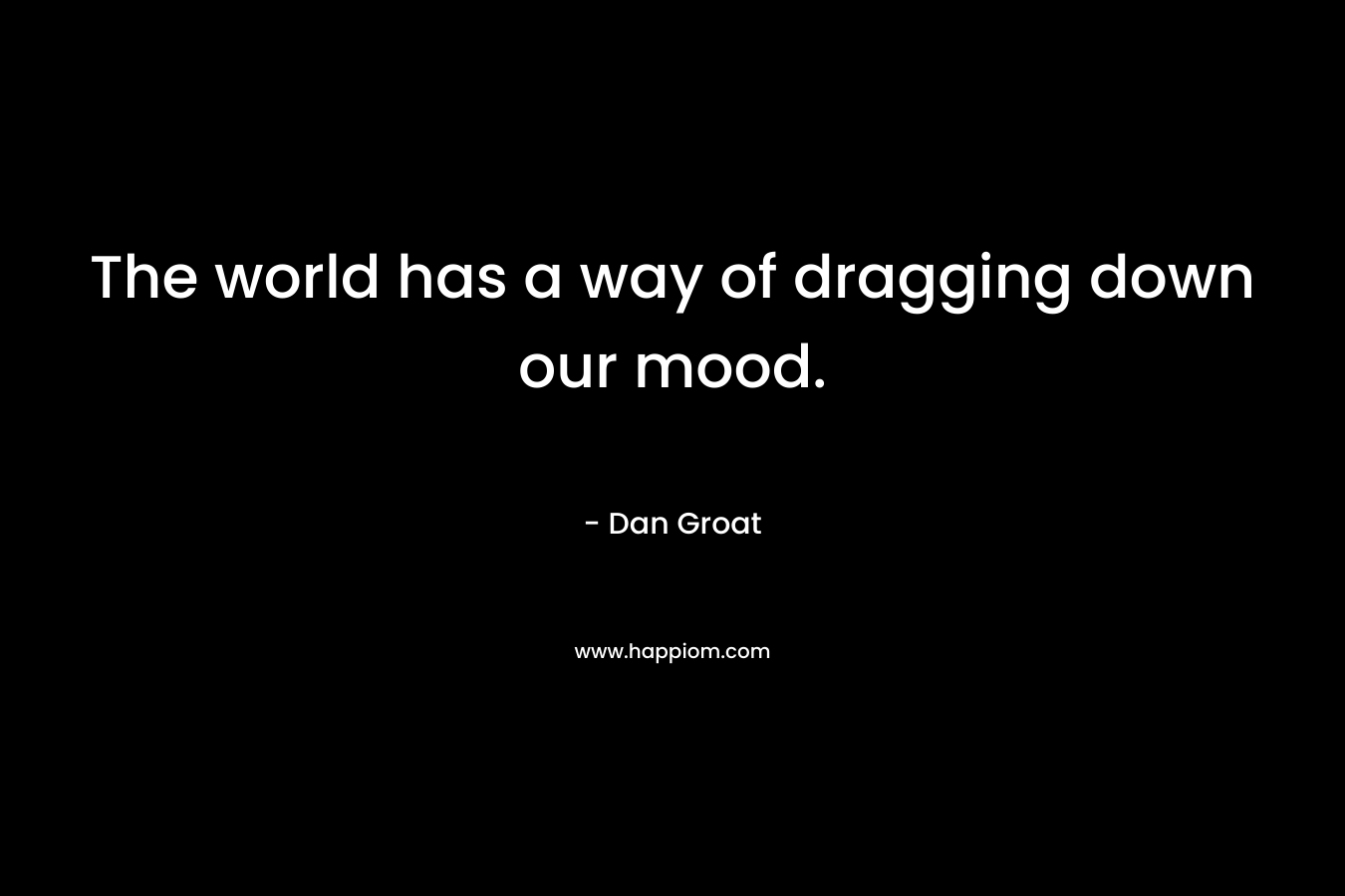 The world has a way of dragging down our mood.