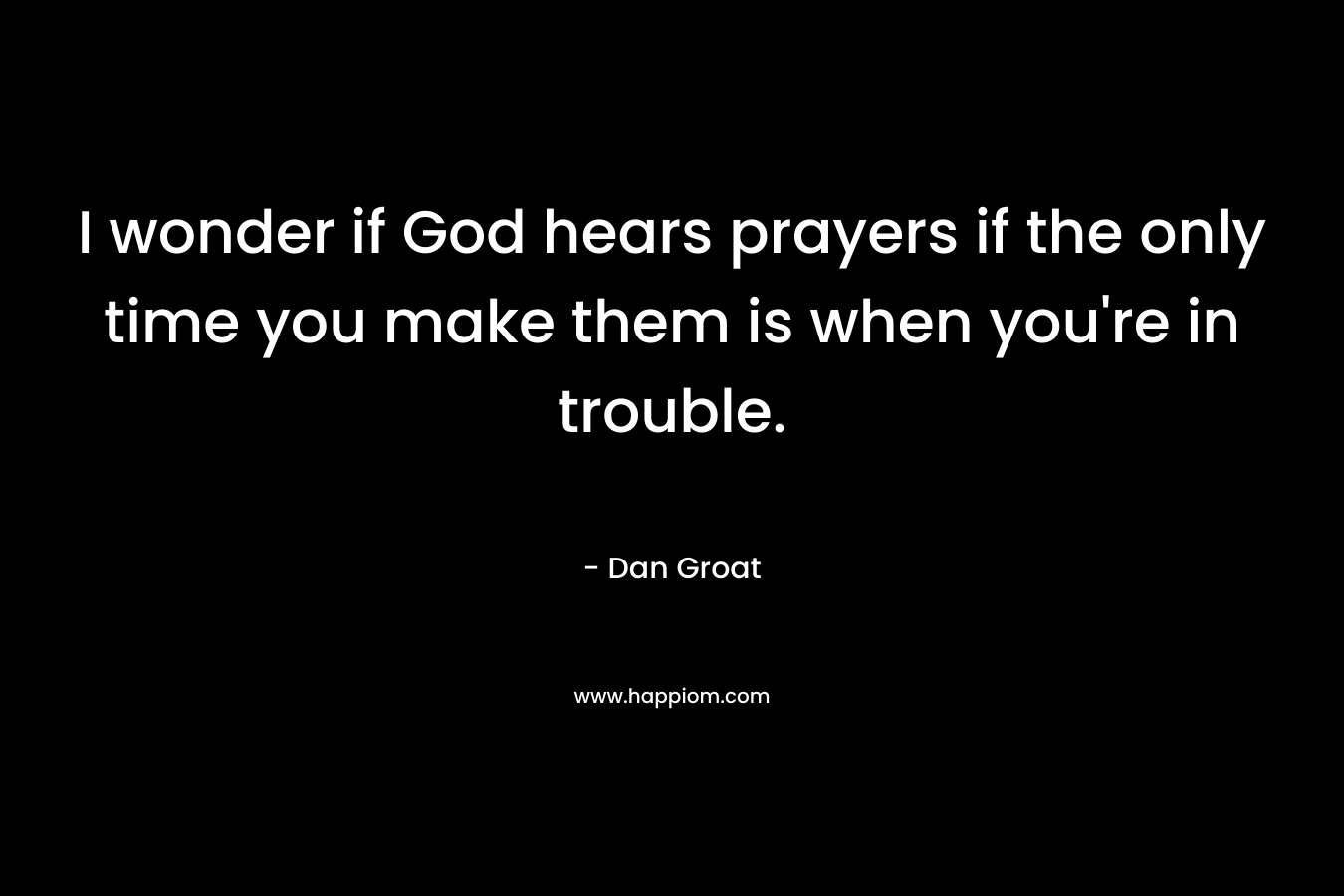 I wonder if God hears prayers if the only time you make them is when you're in trouble.