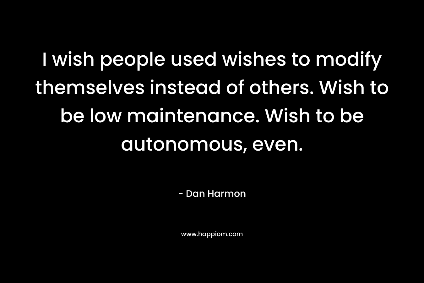 I wish people used wishes to modify themselves instead of others. Wish to be low maintenance. Wish to be autonomous, even. – Dan  Harmon