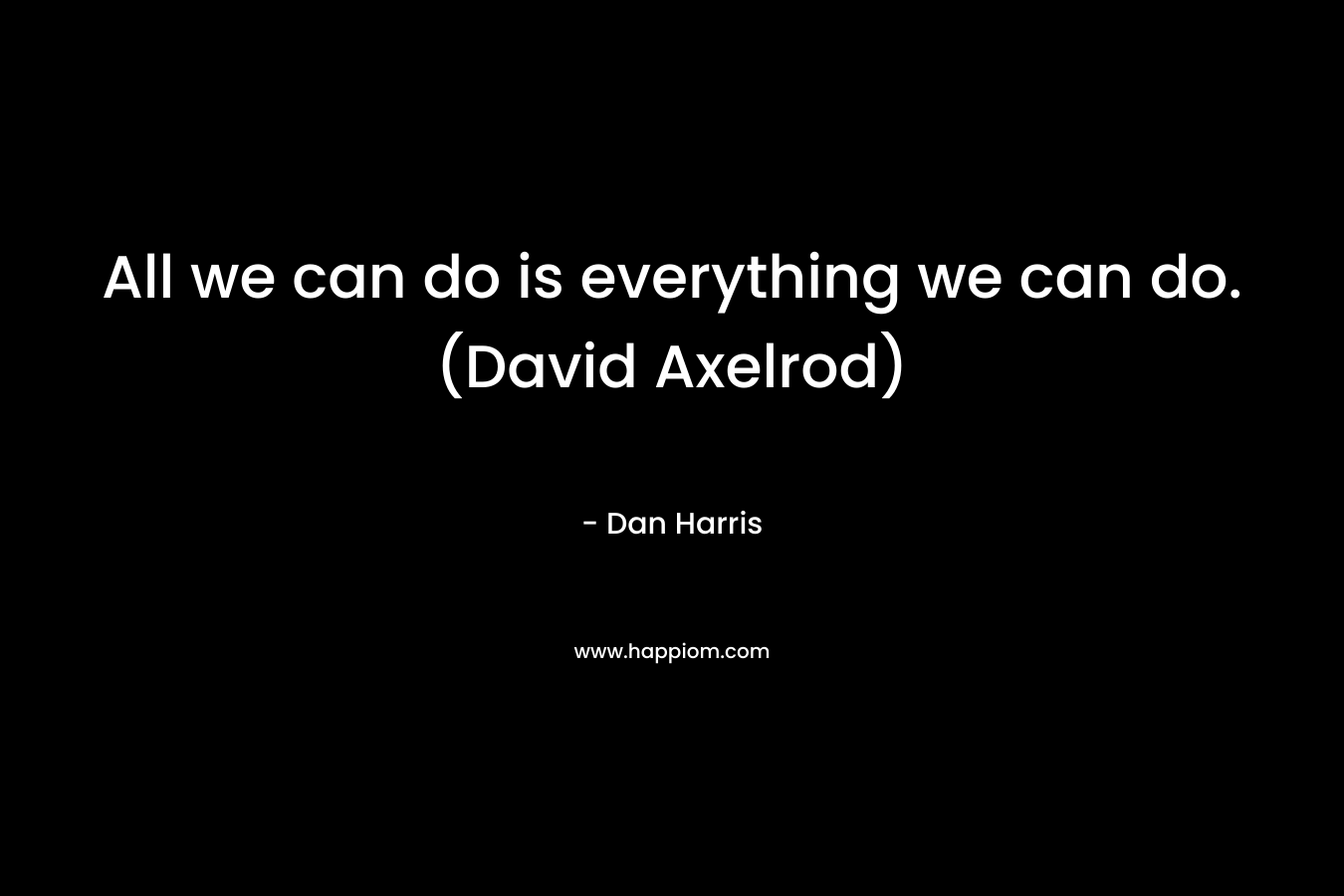 All we can do is everything we can do. (David Axelrod)
