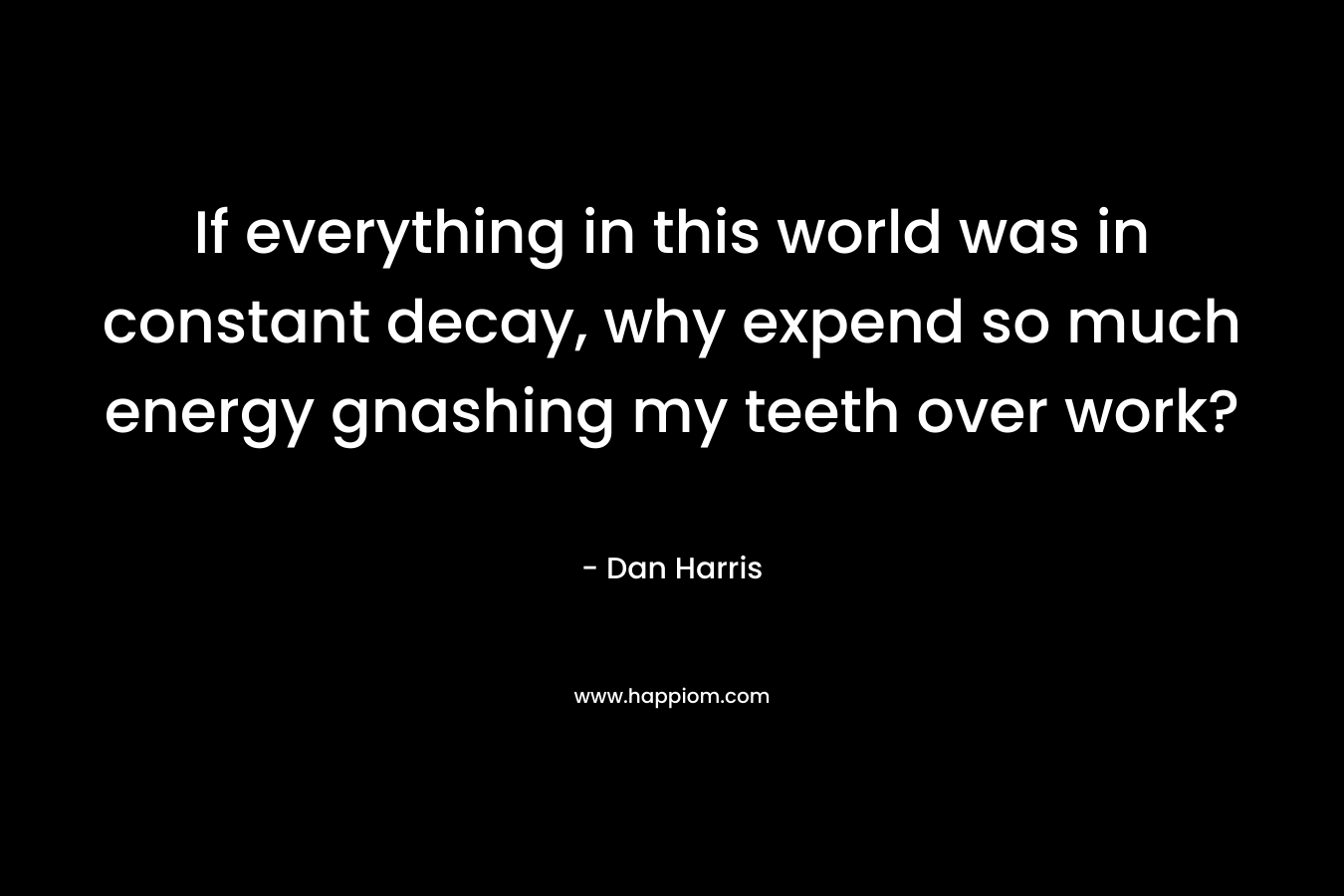 If everything in this world was in constant decay, why expend so much energy gnashing my teeth over work?