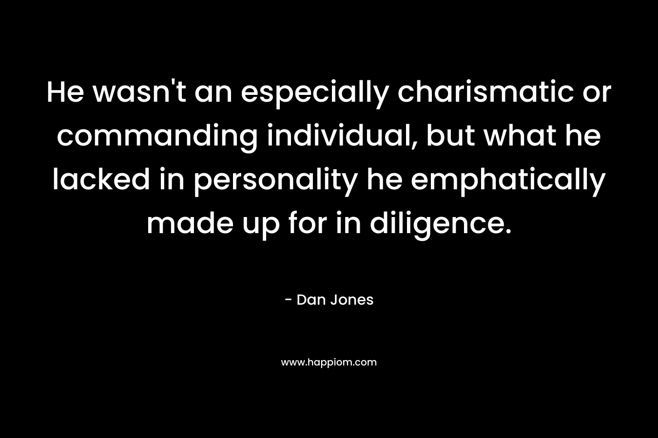 He wasn’t an especially charismatic or commanding individual, but what he lacked in personality he emphatically made up for in diligence. – Dan Jones