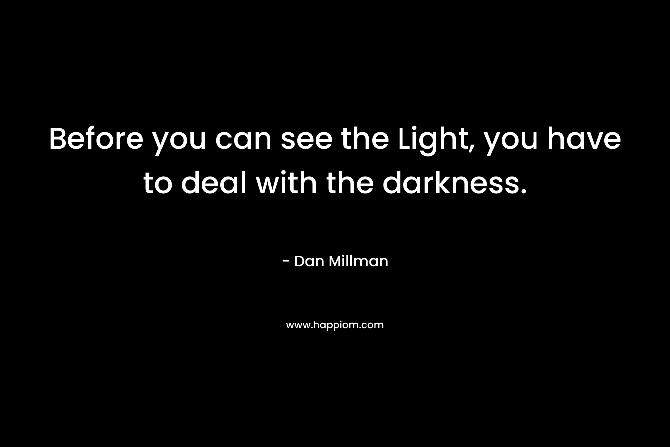 Before you can see the Light, you have to deal with the darkness. – Dan Millman