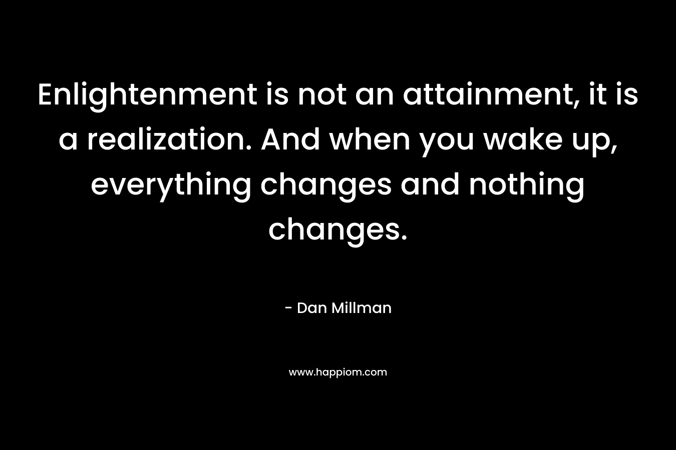 Enlightenment is not an attainment, it is a realization. And when you wake up, everything changes and nothing changes. – Dan Millman