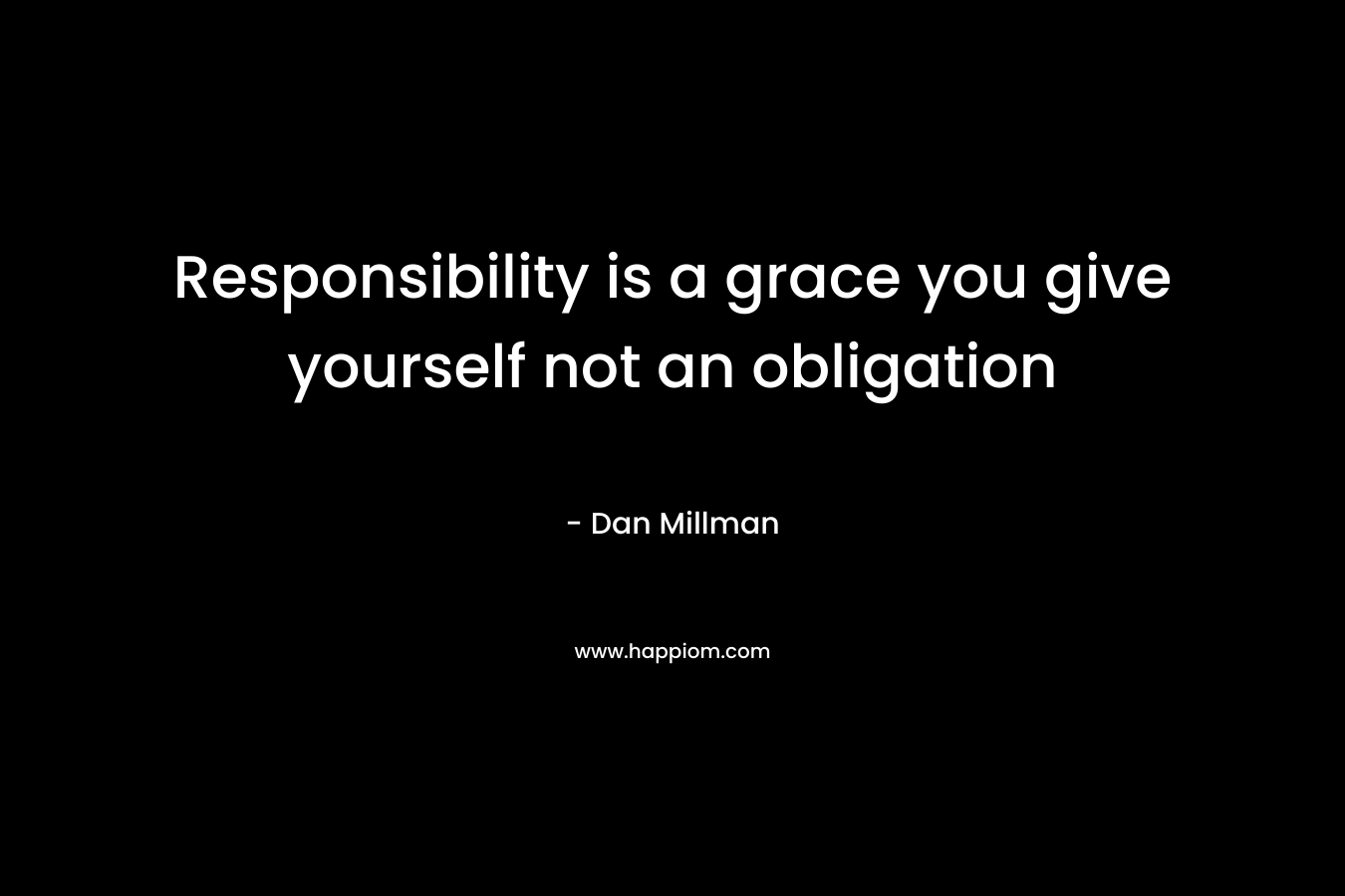 Responsibility is a grace you give yourself not an obligation – Dan Millman