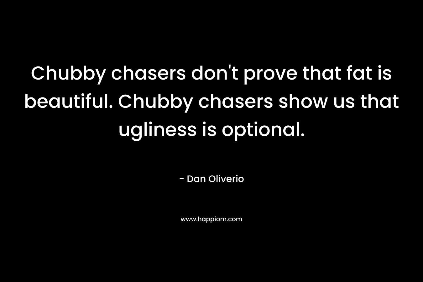 Chubby chasers don’t prove that fat is beautiful. Chubby chasers show us that ugliness is optional. – Dan Oliverio