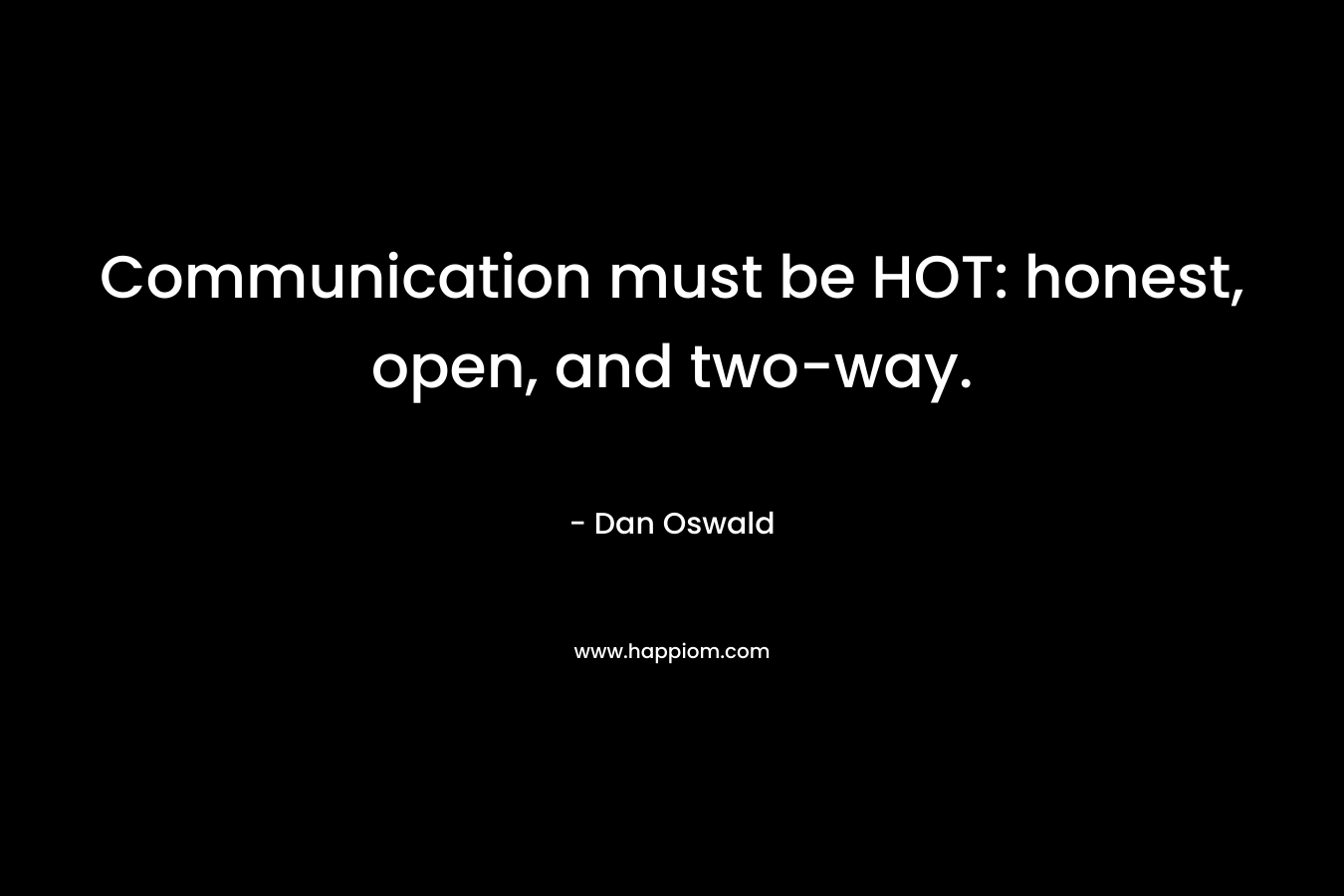 Communication must be HOT: honest, open, and two-way. – Dan Oswald