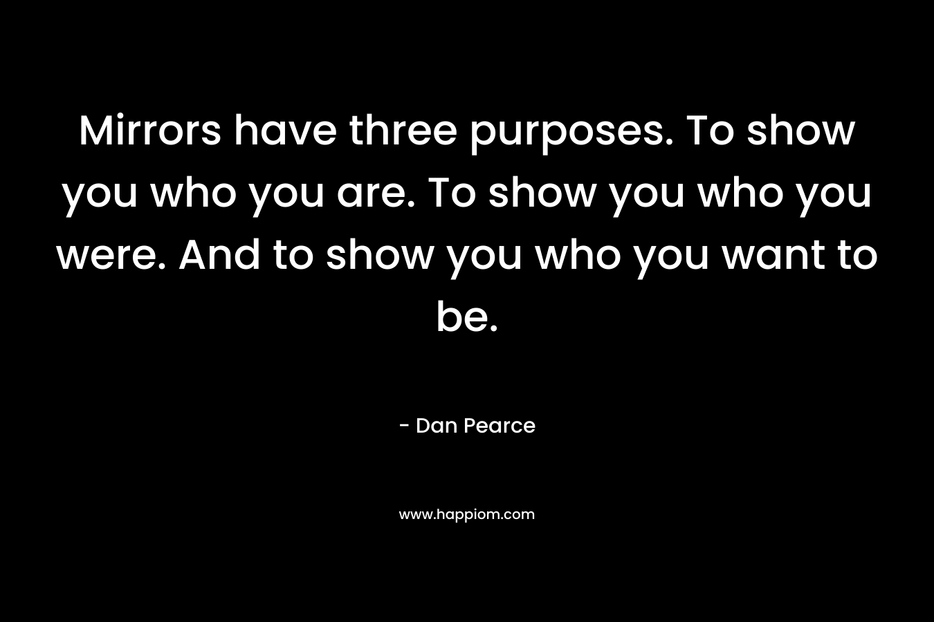 Mirrors have three purposes. To show you who you are. To show you who you were. And to show you who you want to be.