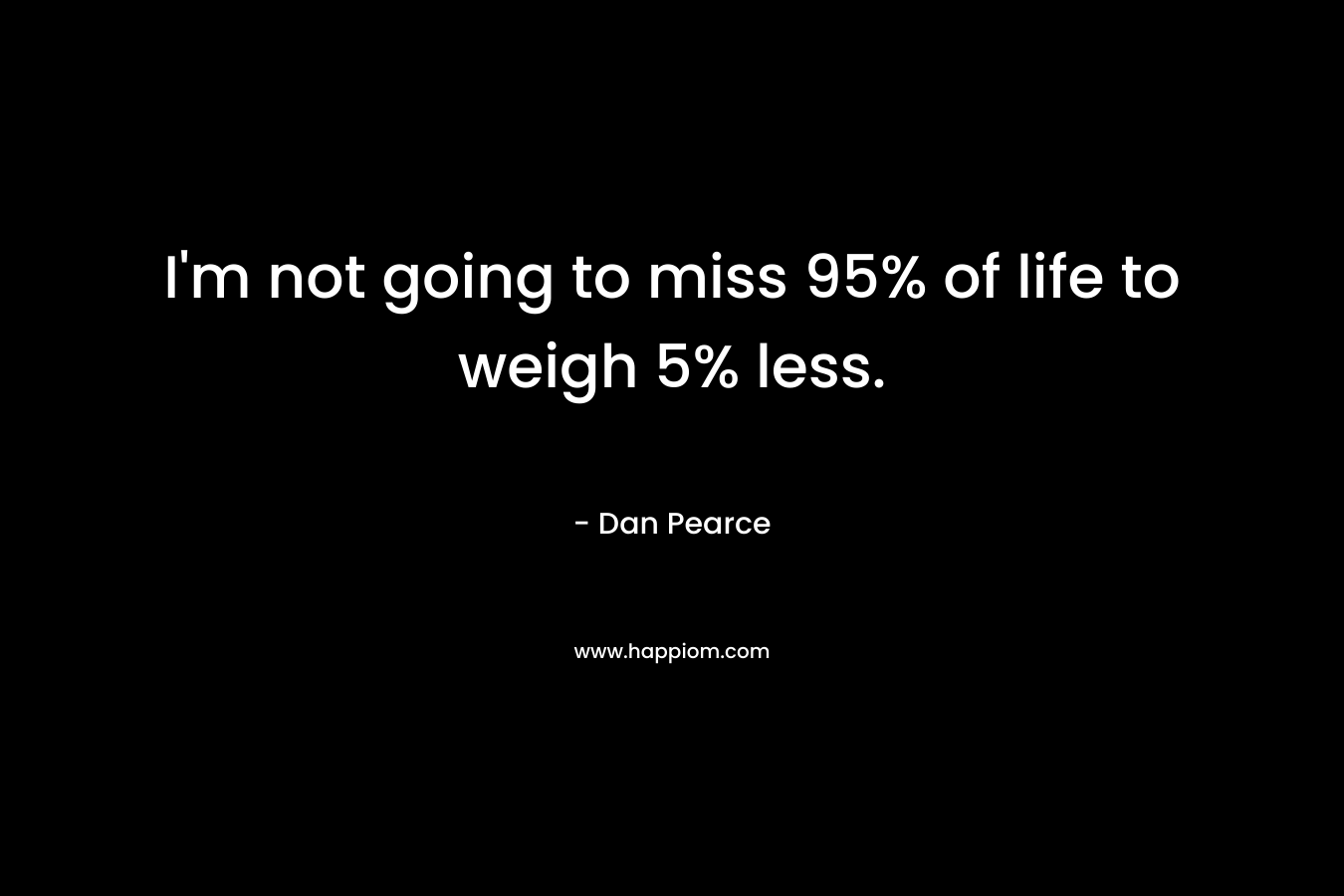 I'm not going to miss 95% of life to weigh 5% less.