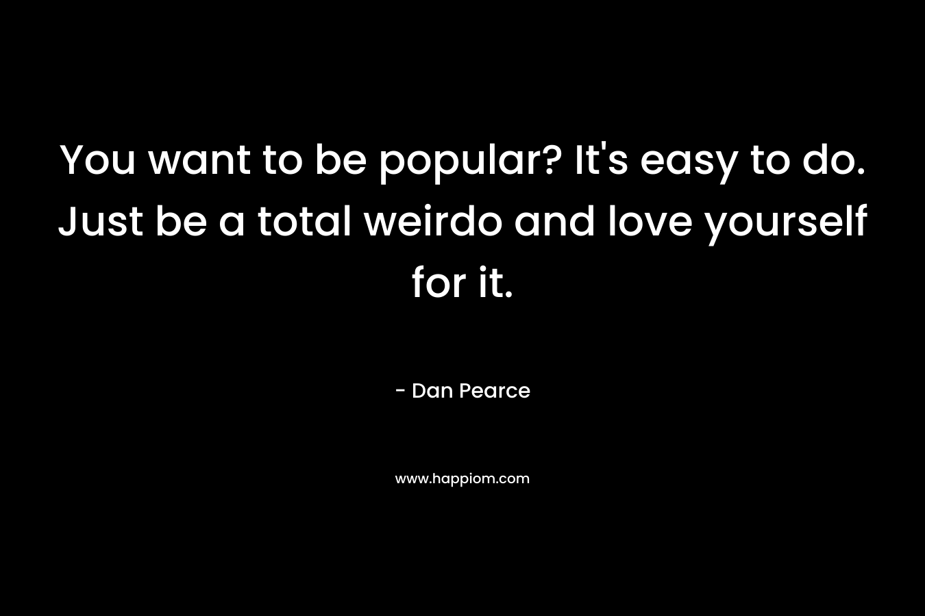 You want to be popular? It's easy to do. Just be a total weirdo and love yourself for it.