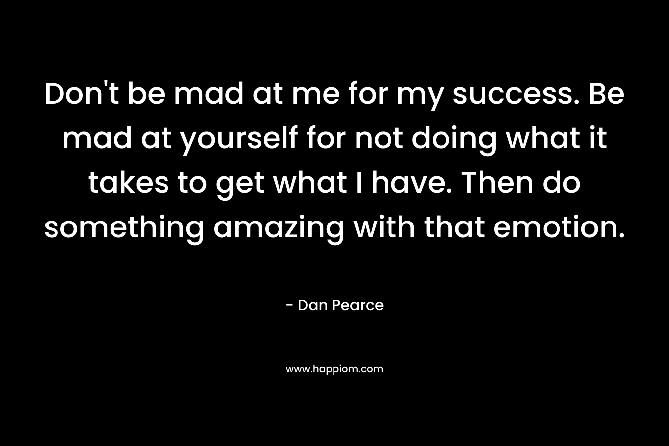 Don't be mad at me for my success. Be mad at yourself for not doing what it takes to get what I have. Then do something amazing with that emotion.