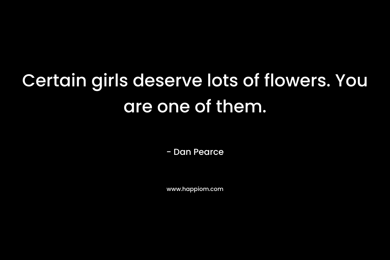 Certain girls deserve lots of flowers. You are one of them. – Dan Pearce