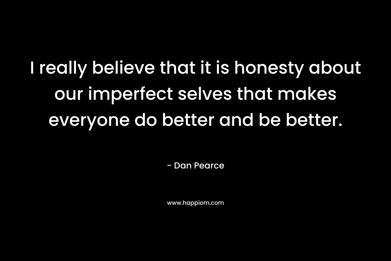 I really believe that it is honesty about our imperfect selves that makes everyone do better and be better.